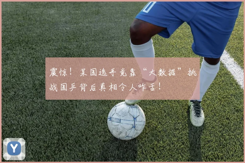 震惊！某国选手竟靠“大数据”挑战国乒背后真相令人咋舌！
