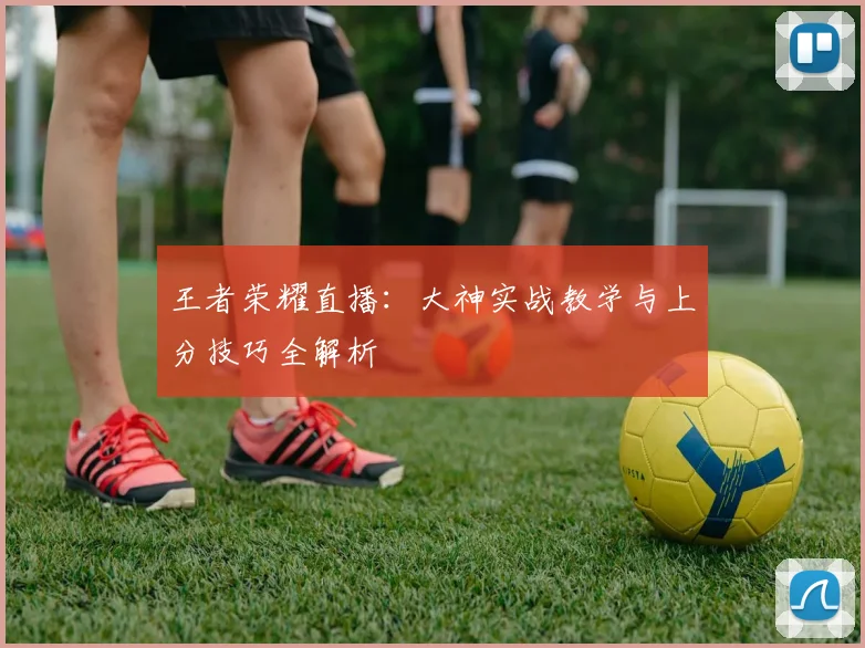 王者荣耀直播：大神实战教学与上分技巧全解析