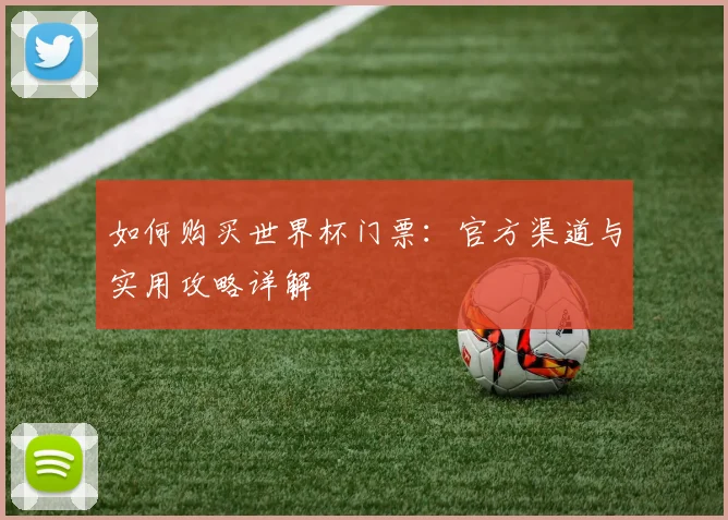 如何购买世界杯门票:官方渠道与实用攻略详解