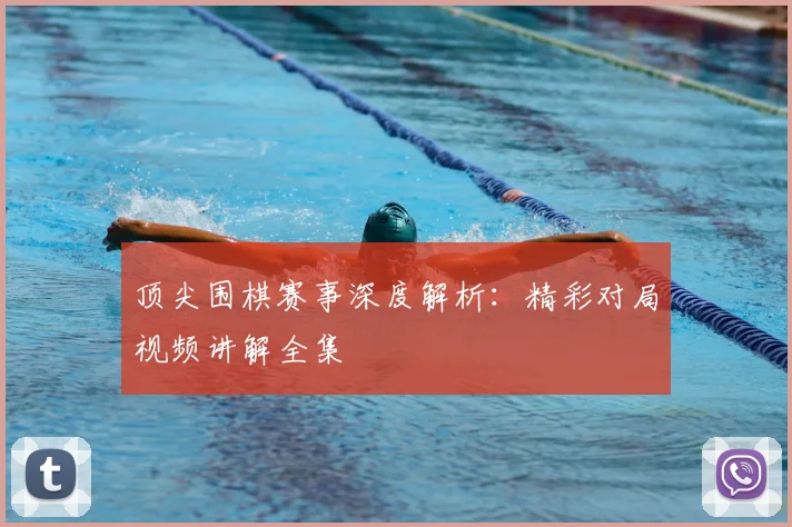 顶尖围棋赛事深度解析:精彩对局视频讲解全集