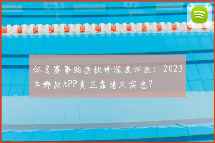 体育赛事购票软件深度评测:2023年哪款APP真正靠谱又实惠?