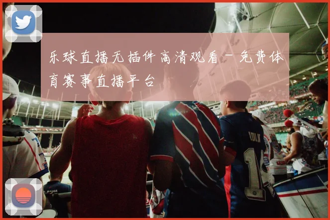 乐球直播无插件高清观看 - 免费体育赛事直播平台