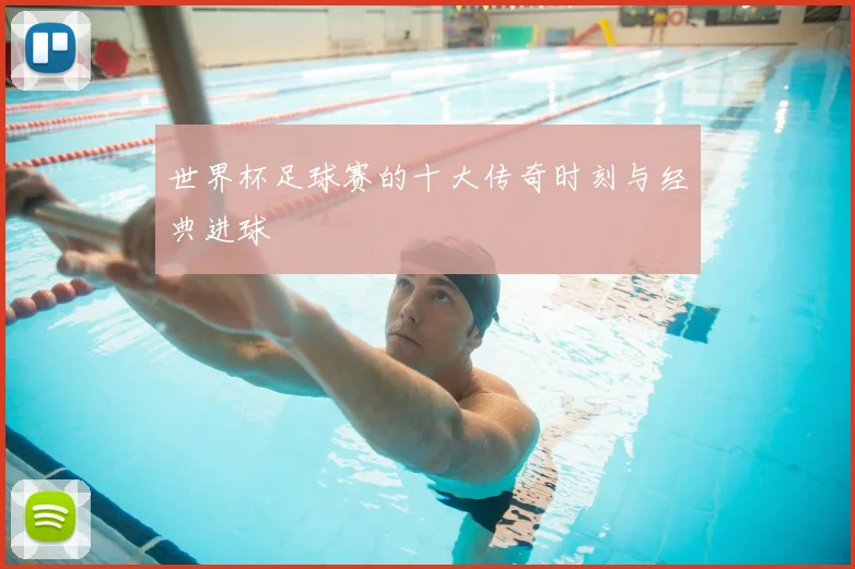 世界杯足球赛的十大传奇时刻与经典进球