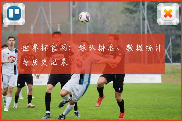 世界杯官网：球队排名、数据统计与历史记录