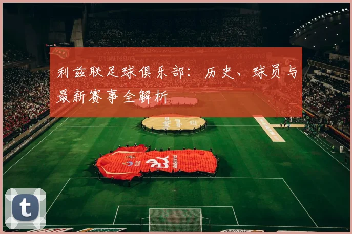 利兹联足球俱乐部：历史、球员与最新赛事全解析